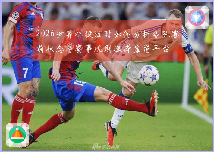 2026世界杯投注时如何分析各队赛前状态与赛事规则选择靠谱平台