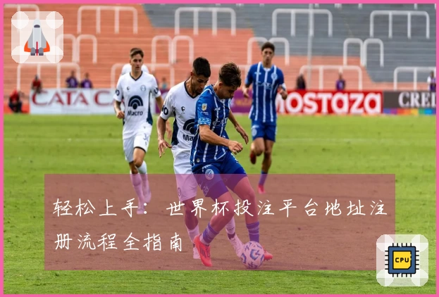 轻松上手：世界杯投注平台地址注册流程全指南