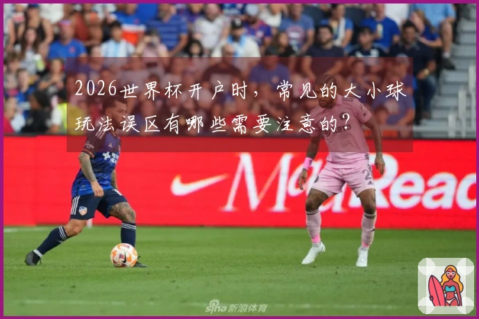 2026世界杯开户时，常见的大小球玩法误区有哪些需要注意的？