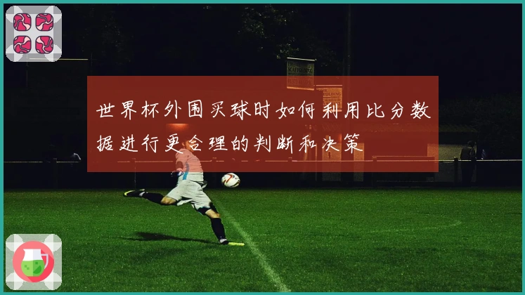 世界杯外围买球时如何利用比分数据进行更合理的判断和决策