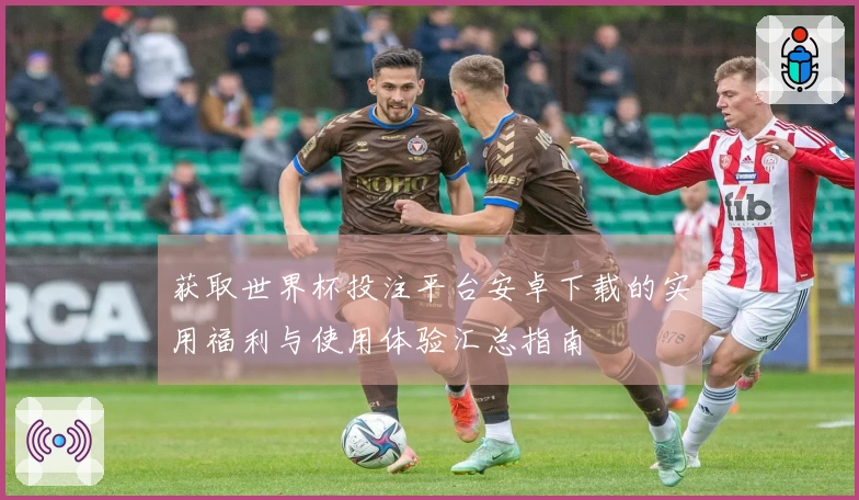 获取世界杯投注平台安卓下载的实用福利与使用体验汇总指南