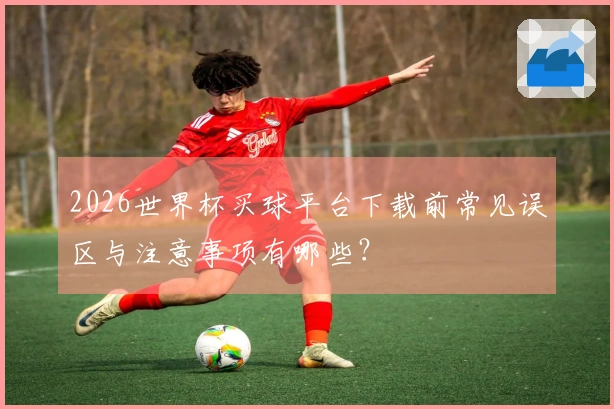 2026世界杯买球平台下载前常见误区与注意事项有哪些？