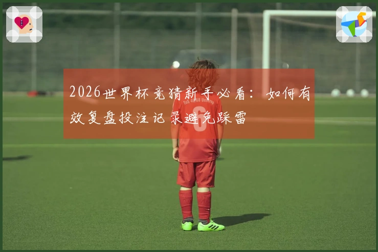 2026世界杯竞猜新手必看：如何有效复盘投注记录避免踩雷