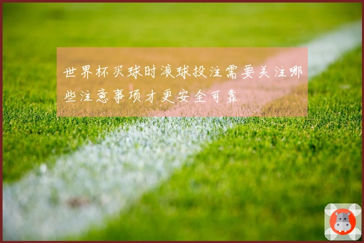 世界杯买球时滚球投注需要关注哪些注意事项才更安全可靠