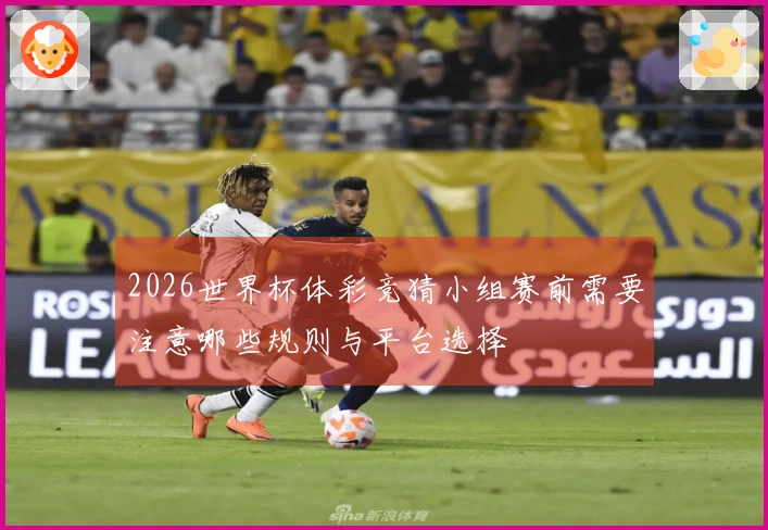 2026世界杯体彩竞猜小组赛前需要注意哪些规则与平台选择
