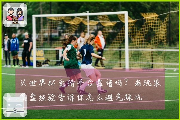 买世界杯竞猜平台靠谱吗？老玩家复盘经验告诉你怎么避免踩坑