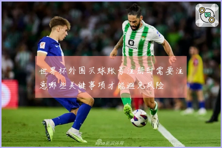 世界杯外围买球账号注册时需要注意哪些关键事项才能避免风险