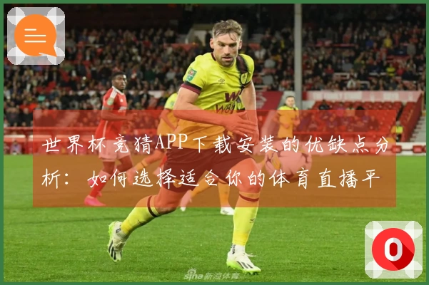 世界杯竞猜APP下载安装的优缺点分析：如何选择适合你的体育直播平台