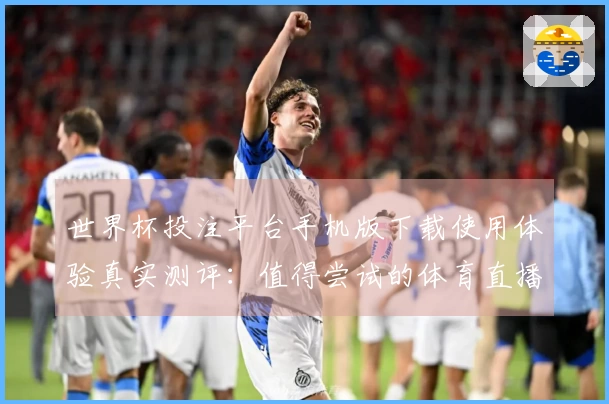 世界杯投注平台手机版下载使用体验真实测评：值得尝试的体育直播平台选择
