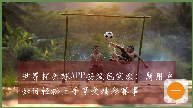 世界杯买球APP安装包实测：新用户如何轻松上手享受精彩赛事