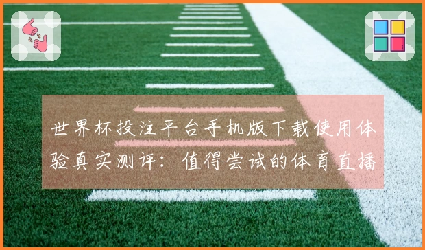 世界杯投注平台手机版下载使用体验真实测评：值得尝试的体育直播平台选择