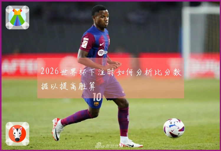 2026世界杯下注时如何分析比分数据以提高胜算