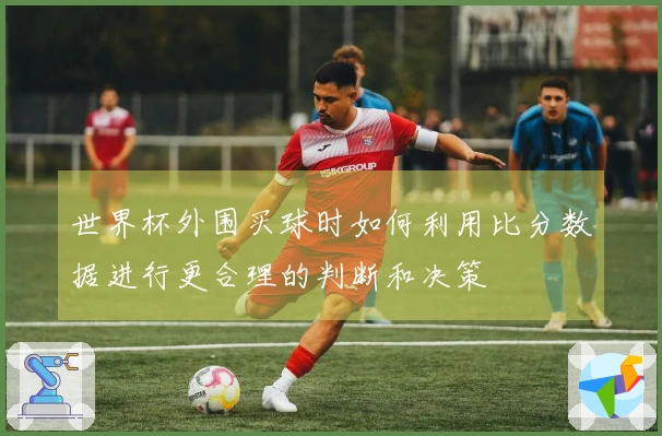 世界杯外围买球时如何利用比分数据进行更合理的判断和决策