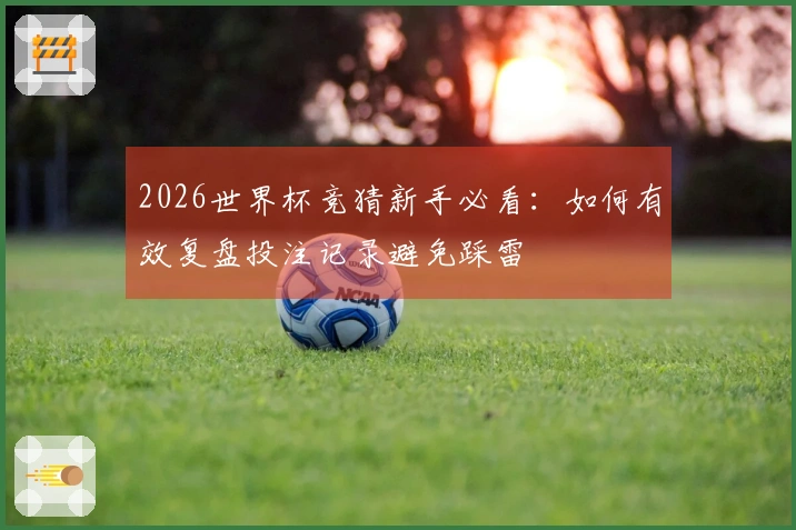 2026世界杯竞猜新手必看：如何有效复盘投注记录避免踩雷