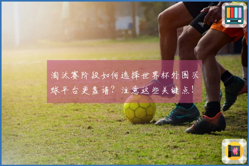 淘汰赛阶段如何选择世界杯外围买球平台更靠谱？注意这些关键点！