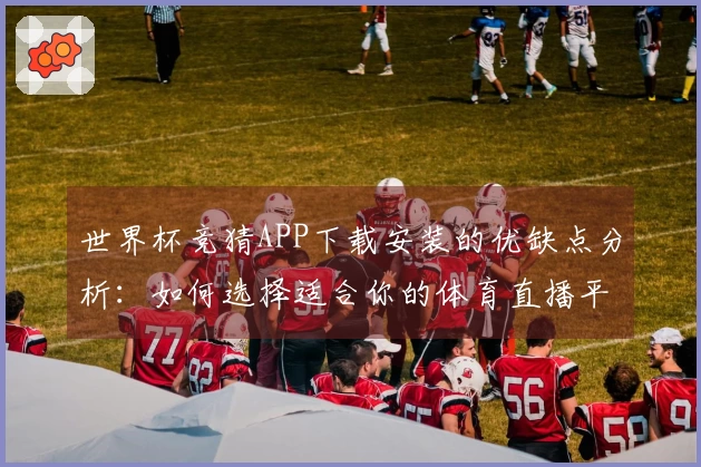 世界杯竞猜APP下载安装的优缺点分析：如何选择适合你的体育直播平台