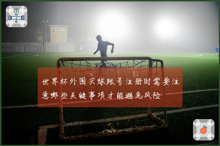 世界杯外围买球账号注册时需要注意哪些关键事项才能避免风险