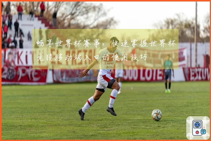 畅享世界杯赛事，快速掌握世界杯竞猜移动端入口的使用技巧