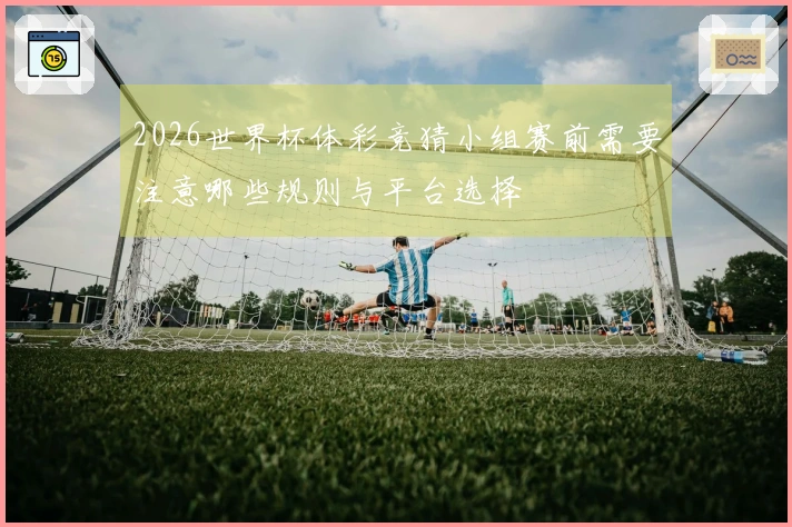 2026世界杯体彩竞猜小组赛前需要注意哪些规则与平台选择