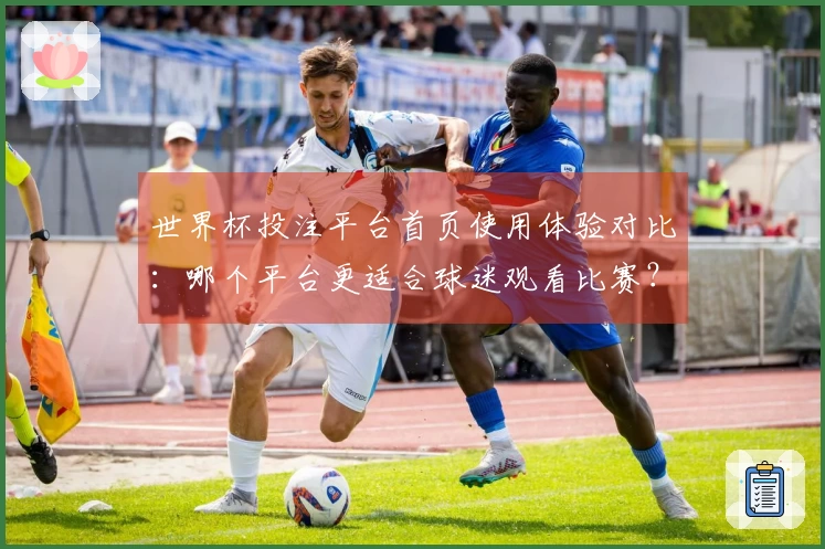 世界杯投注平台首页使用体验对比：哪个平台更适合球迷观看比赛？
